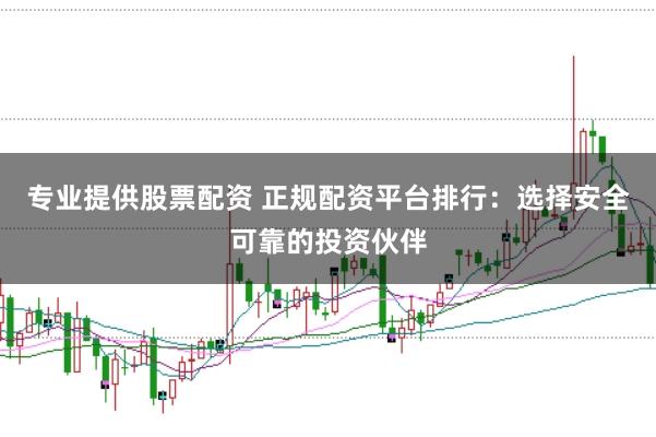 专业提供股票配资 正规配资平台排行：选择安全可靠的投资伙伴