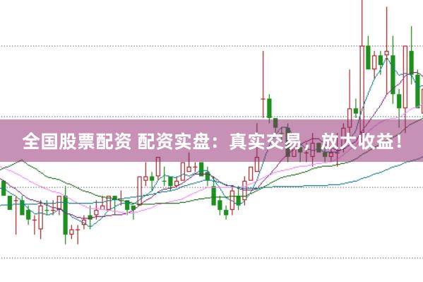 全国股票配资 配资实盘：真实交易，放大收益！