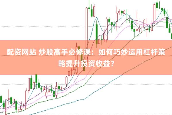 配资网站 炒股高手必修课：如何巧妙运用杠杆策略提升投资收益？