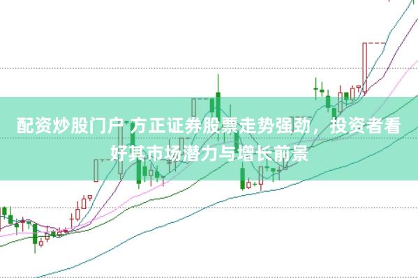 配资炒股门户 方正证券股票走势强劲，投资者看好其市场潜力与增长前景