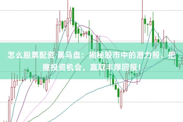 怎么股票配资 黑马盘：揭秘股市中的潜力股，把握投资机会，赢取丰厚回报！