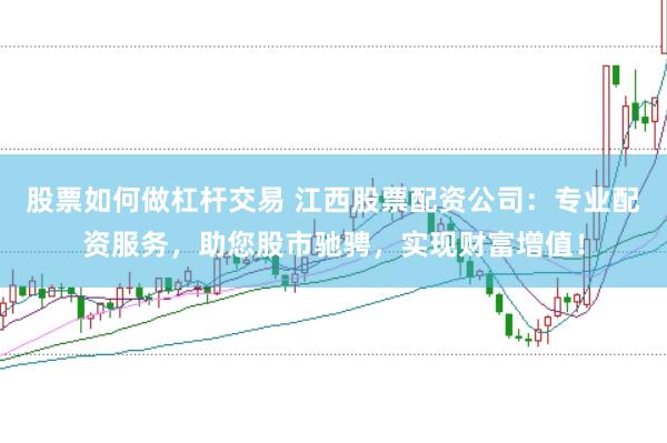 股票如何做杠杆交易 江西股票配资公司：专业配资服务，助您股市驰骋，实现财富增值！