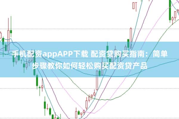 手机配资appAPP下载 配资贷购买指南：简单步骤教你如何轻松购买配资贷产品