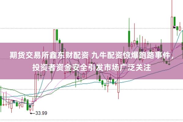 期货交易所鑫东财配资 九牛配资惊爆跑路事件，投资者资金安全引发市场广泛关注