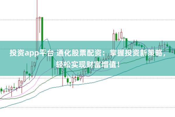 投资app平台 通化股票配资：掌握投资新策略，轻松实现财富增值！