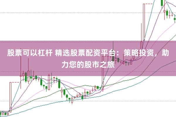 股票可以杠杆 精选股票配资平台：策略投资，助力您的股市之旅