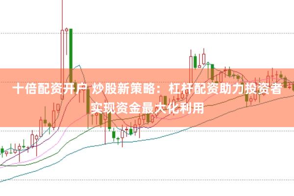 十倍配资开户 炒股新策略：杠杆配资助力投资者实现资金最大化利用