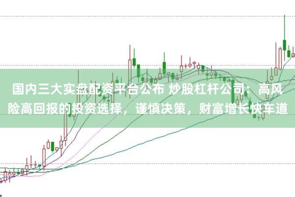 国内三大实盘配资平台公布 炒股杠杆公司：高风险高回报的投资选择，谨慎决策，财富增长快车道