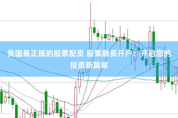 我国最正规的股票配资 股票融资开户：开启您的投资新篇章