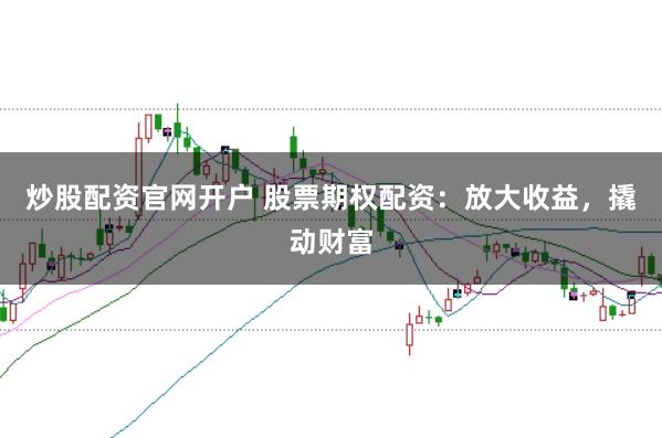 炒股配资官网开户 股票期权配资：放大收益，撬动财富