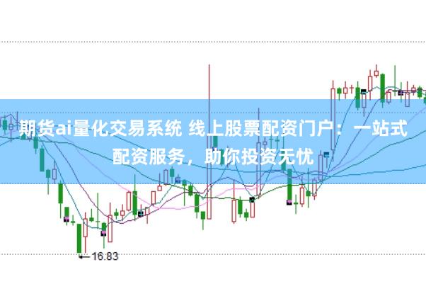 期货ai量化交易系统 线上股票配资门户：一站式配资服务，助你投资无忧