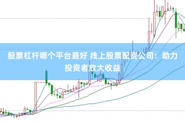 股票杠杆哪个平台最好 线上股票配资公司：助力投资者放大收益