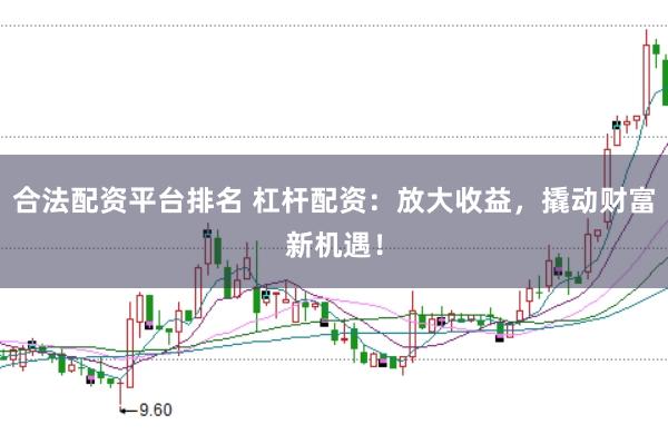 合法配资平台排名 杠杆配资：放大收益，撬动财富新机遇！