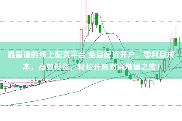 最靠谱的线上配资平台 免息配资开户，零利息成本，高效投资，轻松开启财富增值之旅！