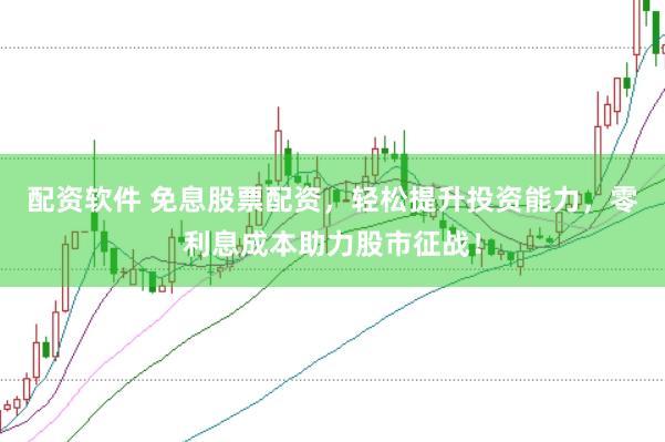 配资软件 免息股票配资，轻松提升投资能力，零利息成本助力股市征战！