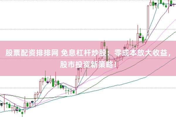 股票配资排排网 免息杠杆炒股：零成本放大收益，股市投资新策略！