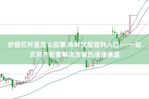 炒股杠杆是怎么回事 华林优配官网入口——一站式资产配置解决方案的便捷通道