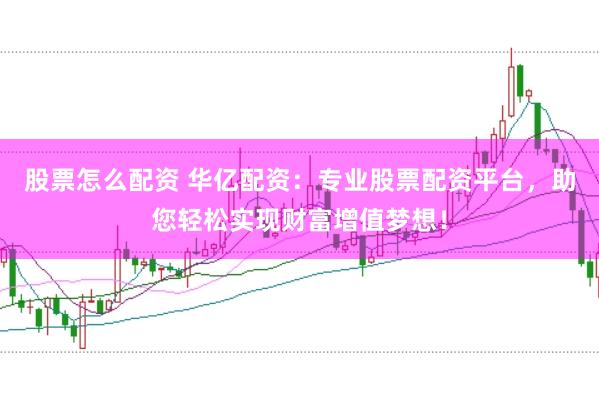 股票怎么配资 华亿配资：专业股票配资平台，助您轻松实现财富增值梦想！