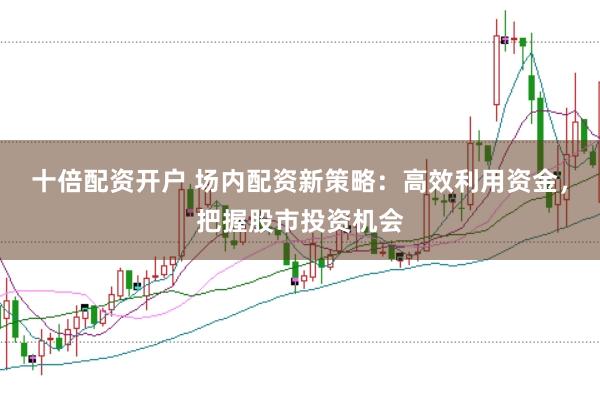 十倍配资开户 场内配资新策略：高效利用资金，把握股市投资机会