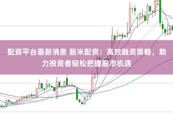 配资平台最新消息 股米配资：高效融资策略，助力投资者轻松把握股市机遇