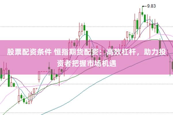 股票配资条件 恒指期货配资：高效杠杆，助力投资者把握市场机遇