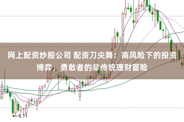 网上配资炒股公司 配资刀尖舞：高风险下的投资博弈，勇敢者的非传统理财冒险