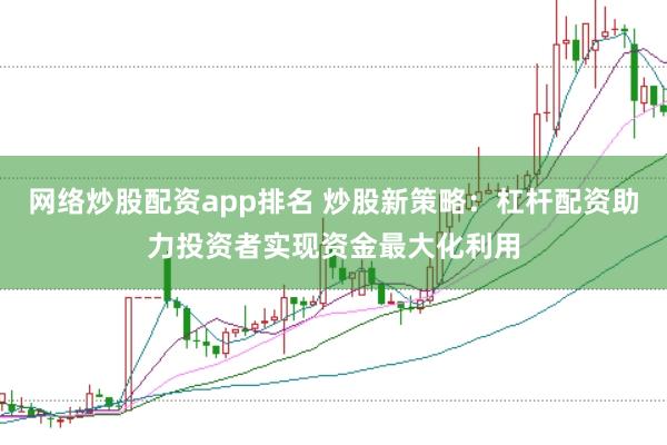 网络炒股配资app排名 炒股新策略：杠杆配资助力投资者实现资金最大化利用