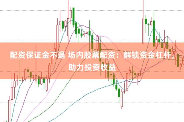 配资保证金不退 场内股票配资：解锁资金杠杆，助力投资收益