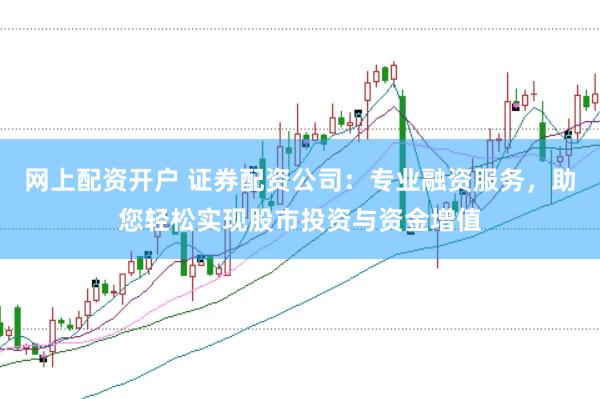 网上配资开户 证券配资公司：专业融资服务，助您轻松实现股市投资与资金增值