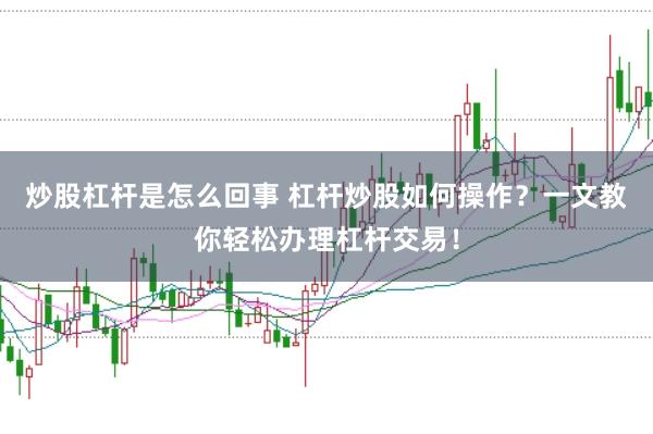 炒股杠杆是怎么回事 杠杆炒股如何操作？一文教你轻松办理杠杆交易！