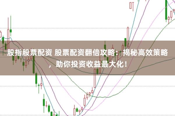 股指股票配资 股票配资翻倍攻略：揭秘高效策略，助你投资收益最大化！