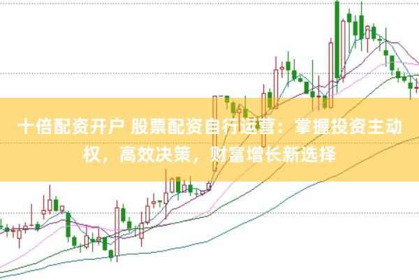 十倍配资开户 股票配资自行运营：掌握投资主动权，高效决策，财富增长新选择