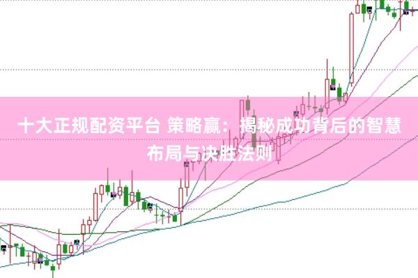 十大正规配资平台 策略赢：揭秘成功背后的智慧布局与决胜法则