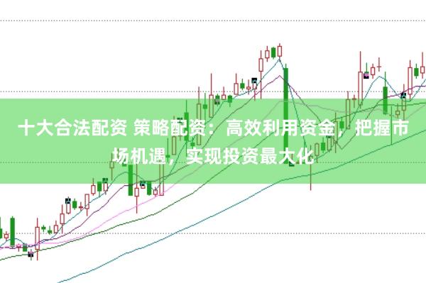 十大合法配资 策略配资：高效利用资金，把握市场机遇，实现投资最大化