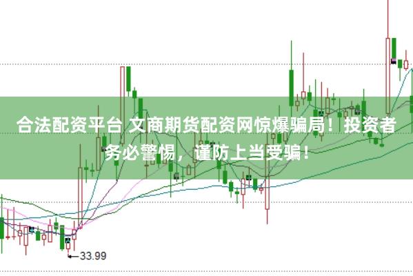 合法配资平台 文商期货配资网惊爆骗局！投资者务必警惕，谨防上当受骗！