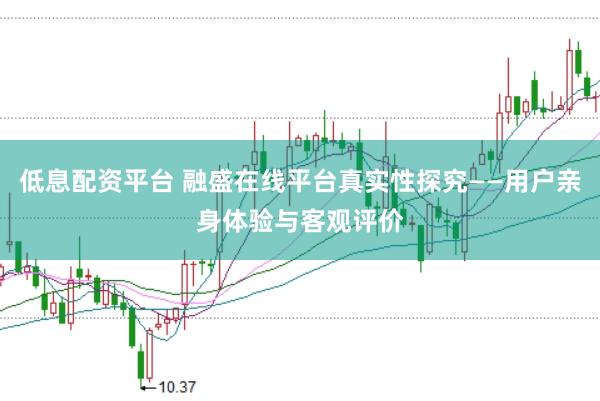低息配资平台 融盛在线平台真实性探究——用户亲身体验与客观评价