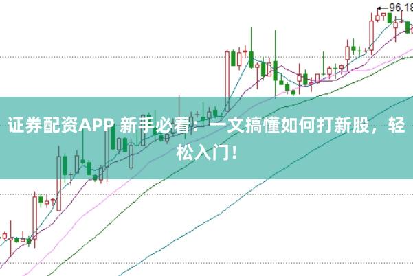 证券配资APP 新手必看：一文搞懂如何打新股，轻松入门！