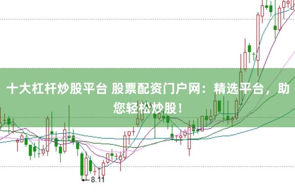 十大杠杆炒股平台 股票配资门户网：精选平台，助您轻松炒股！