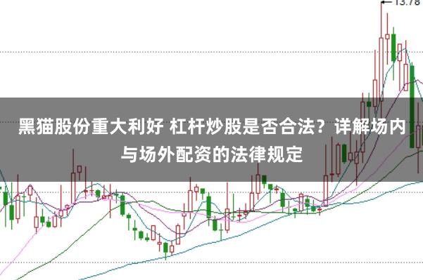 黑猫股份重大利好 杠杆炒股是否合法？详解场内与场外配资的法律规定