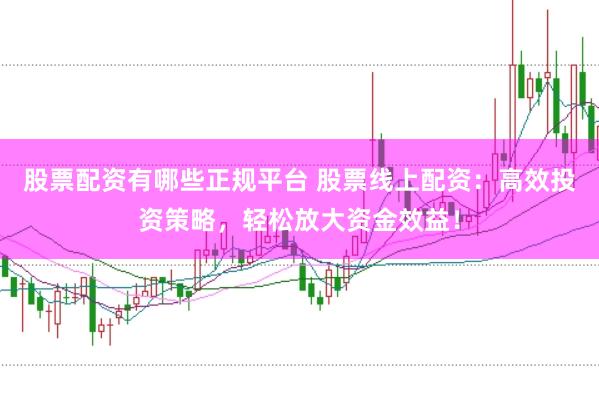 股票配资有哪些正规平台 股票线上配资：高效投资策略，轻松放大资金效益！