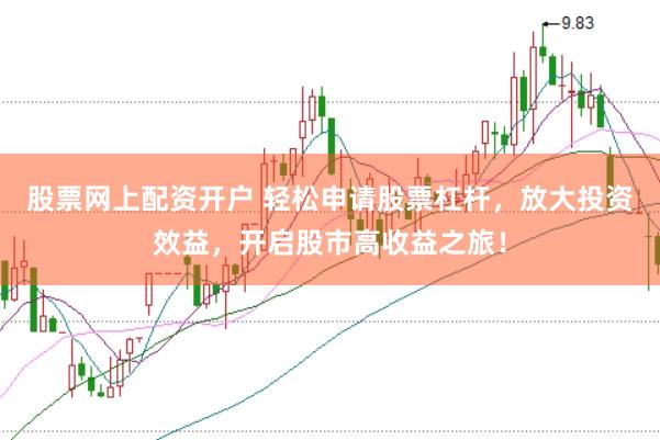 股票网上配资开户 轻松申请股票杠杆，放大投资效益，开启股市高收益之旅！