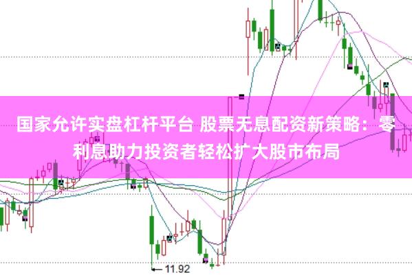 国家允许实盘杠杆平台 股票无息配资新策略：零利息助力投资者轻松扩大股市布局
