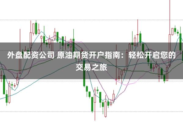 外盘配资公司 原油期货开户指南：轻松开启您的交易之旅