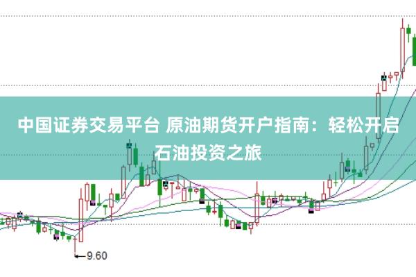 中国证券交易平台 原油期货开户指南：轻松开启石油投资之旅