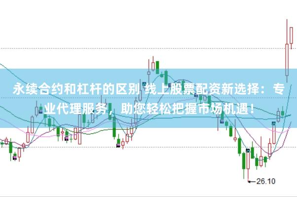 永续合约和杠杆的区别 线上股票配资新选择：专业代理服务，助您轻松把握市场机遇！
