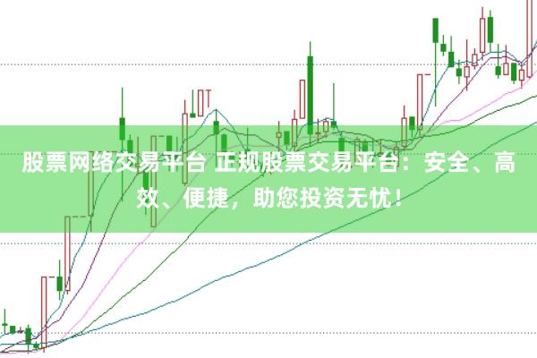 股票网络交易平台 正规股票交易平台：安全、高效、便捷，助您投资无忧！