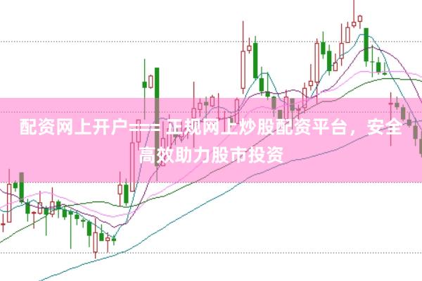 配资网上开户=== 正规网上炒股配资平台，安全高效助力股市投资