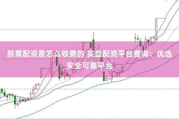 股票配资是怎么收费的 实盘配资平台查询：优选安全可靠平台
