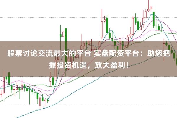 股票讨论交流最大的平台 实盘配资平台：助您把握投资机遇，放大盈利！