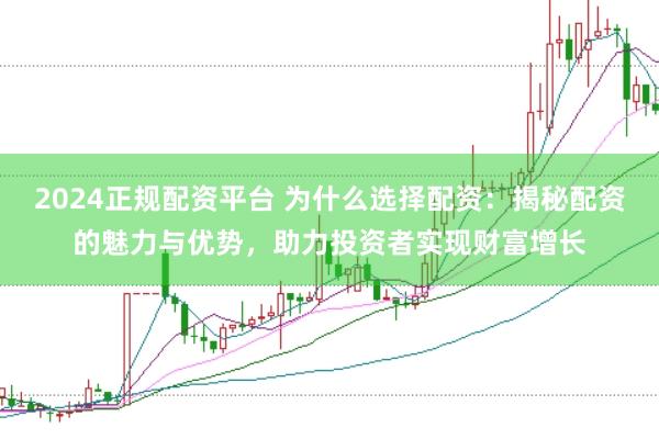 2024正规配资平台 为什么选择配资：揭秘配资的魅力与优势，助力投资者实现财富增长